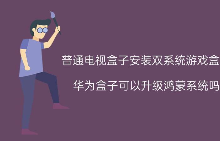 普通电视盒子安装双系统游戏盒子 华为盒子可以升级鸿蒙系统吗？